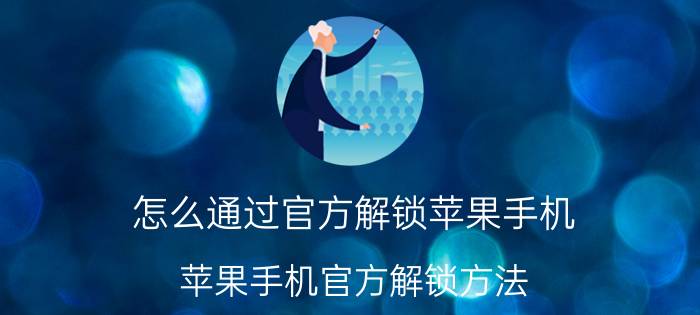 怎么通过官方解锁苹果手机 苹果手机官方解锁方法